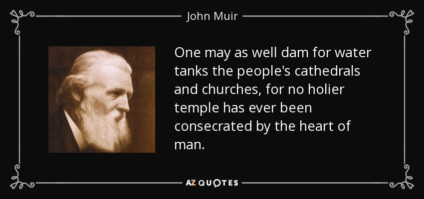 One may as well dam for water tanks the people's cathedrals and churches, for no holier temple has ever been consecrated by the heart of man. - John Muir