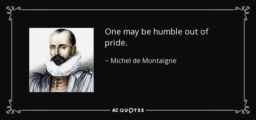 One may be humble out of pride. - Michel de Montaigne