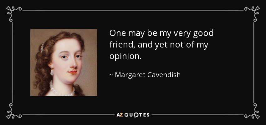 One may be my very good friend, and yet not of my opinion. - Margaret Cavendish