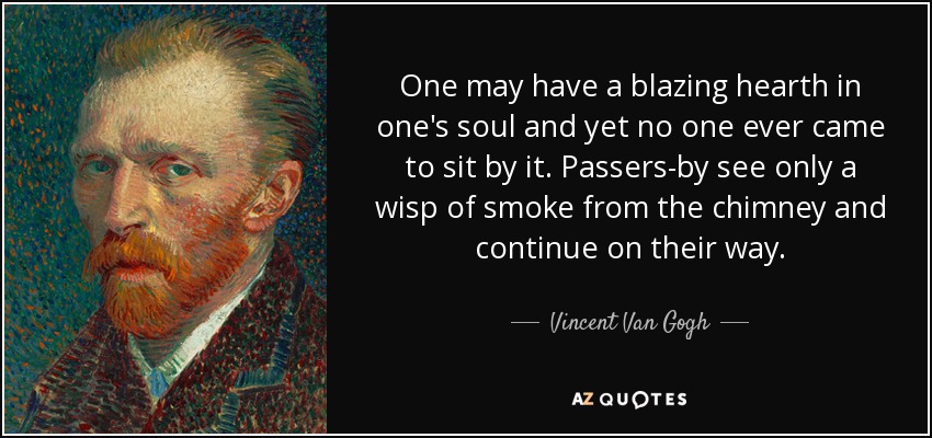 One may have a blazing hearth in one's soul and yet no one ever came to sit by it. Passers-by see only a wisp of smoke from the chimney and continue on their way. - Vincent Van Gogh