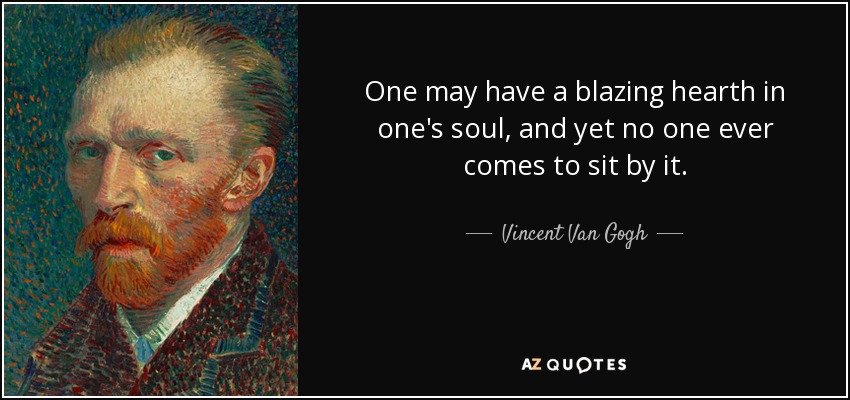 One may have a blazing hearth in one's soul, and yet no one ever comes to sit by it. - Vincent Van Gogh