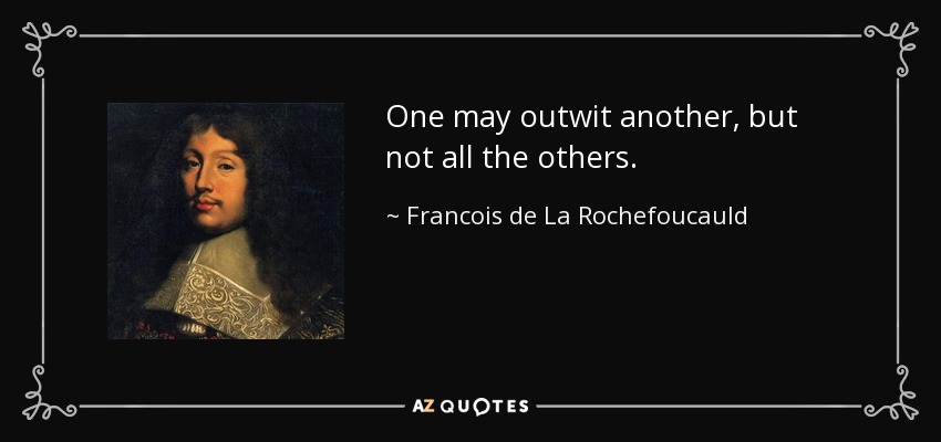 One may outwit another, but not all the others. - Francois de La Rochefoucauld