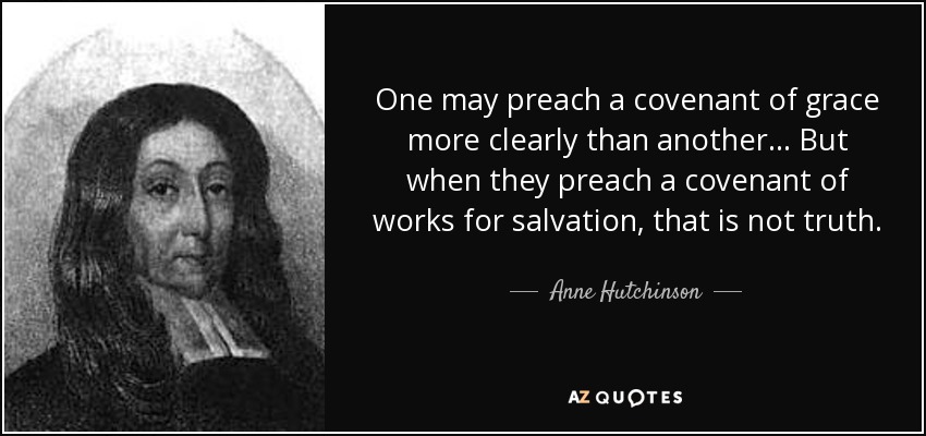 One may preach a covenant of grace more clearly than another... But when they preach a covenant of works for salvation, that is not truth. - Anne Hutchinson