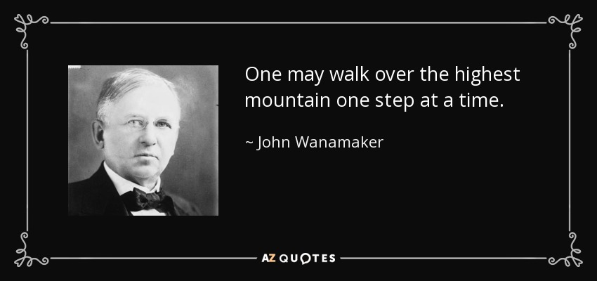 One may walk over the highest mountain one step at a time. - John Wanamaker