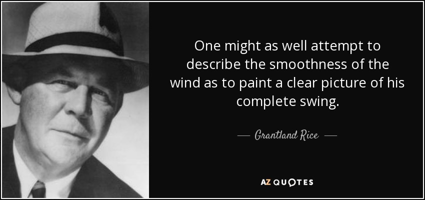 One might as well attempt to describe the smoothness of the wind as to paint a clear picture of his complete swing. - Grantland Rice