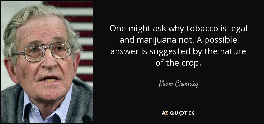 One might ask why tobacco is legal and marijuana not. A possible answer is suggested by the nature of the crop. - Noam Chomsky