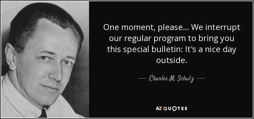 One moment, please... We interrupt our regular program to bring you this special bulletin: It's a nice day outside. - Charles M. Schulz