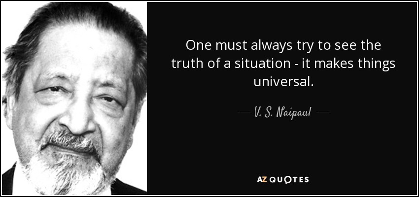 One must always try to see the truth of a situation - it makes things universal. - V. S. Naipaul