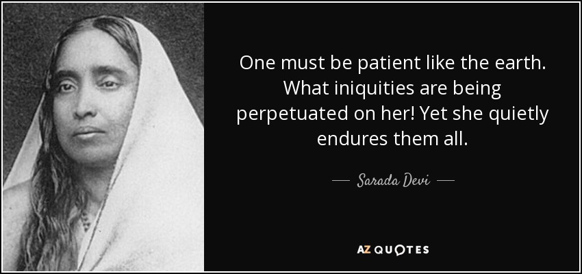 One must be patient like the earth. What iniquities are being perpetuated on her! Yet she quietly endures them all. - Sarada Devi