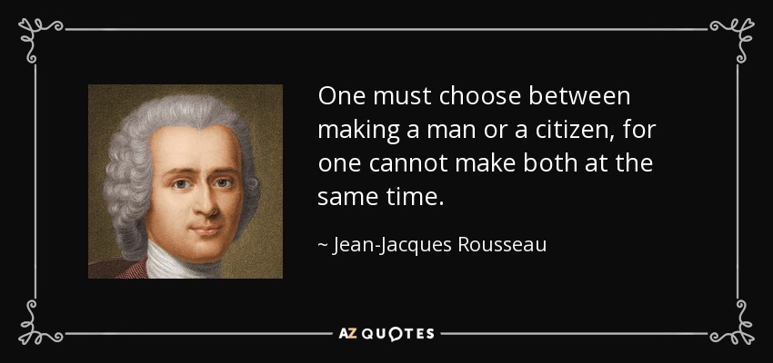 One must choose between making a man or a citizen, for one cannot make both at the same time. - Jean-Jacques Rousseau