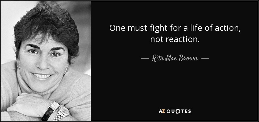 One must fight for a life of action, not reaction. - Rita Mae Brown