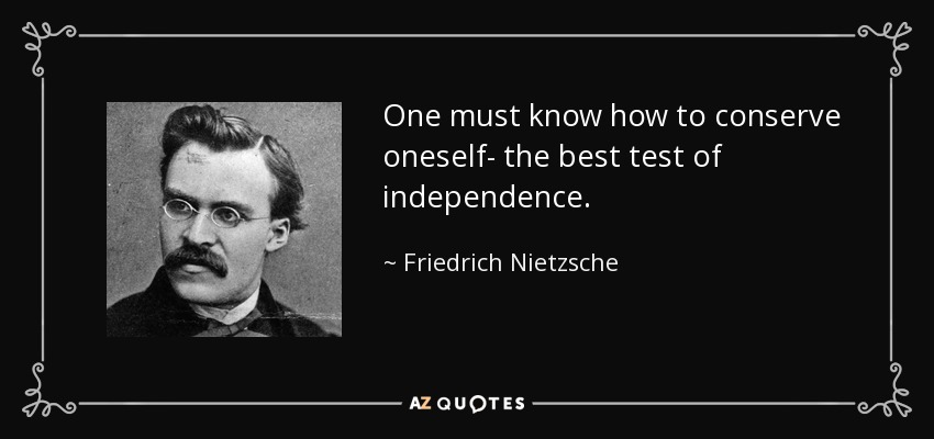 One must know how to conserve oneself- the best test of independence. - Friedrich Nietzsche