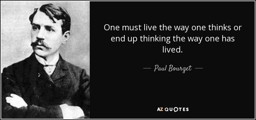 One must live the way one thinks or end up thinking the way one has lived. - Paul Bourget