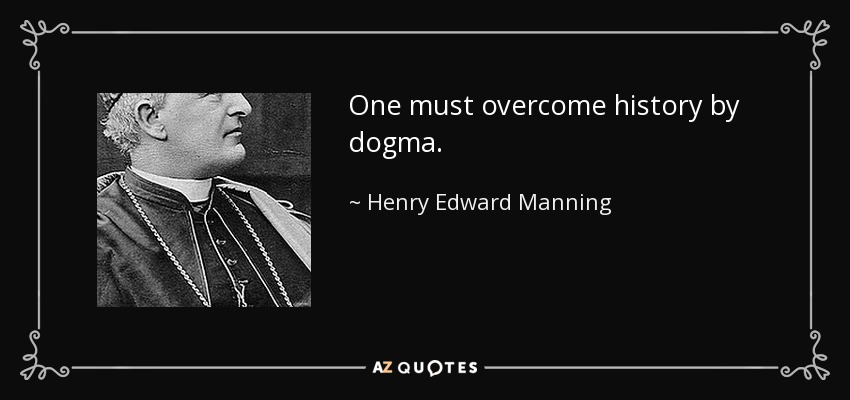 One must overcome history by dogma. - Henry Edward Manning