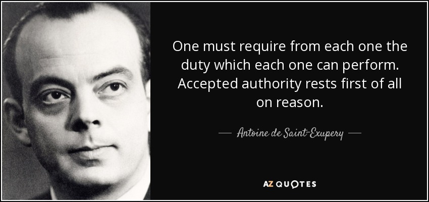 One must require from each one the duty which each one can perform. Accepted authority rests first of all on reason. - Antoine de Saint-Exupery