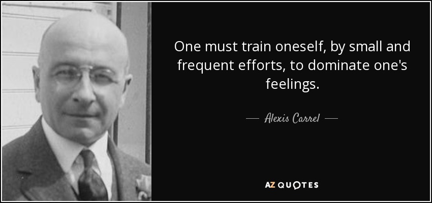 One must train oneself, by small and frequent efforts, to dominate one's feelings. - Alexis Carrel