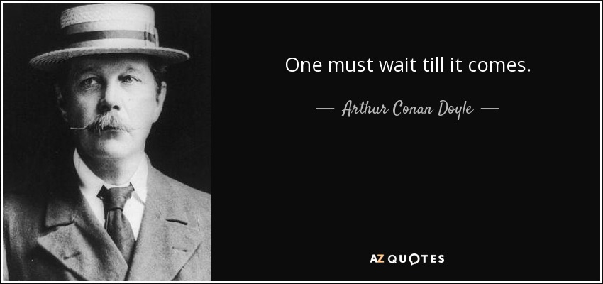 One must wait till it comes. - Arthur Conan Doyle