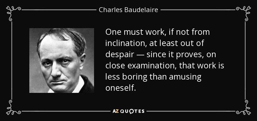 One must work, if not from inclination, at least out of despair — since it proves, on close examination, that work is less boring than amusing oneself. - Charles Baudelaire