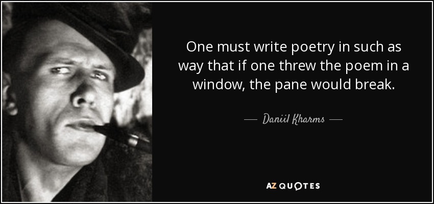 One must write poetry in such as way that if one threw the poem in a window, the pane would break. - Daniil Kharms