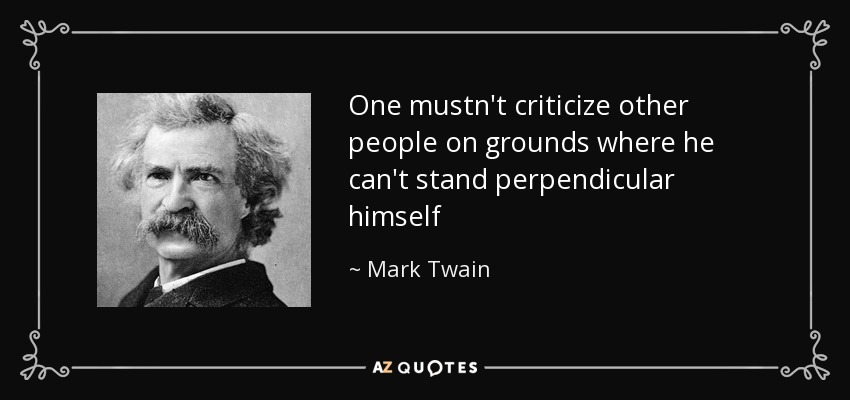 One mustn't criticize other people on grounds where he can't stand perpendicular himself - Mark Twain