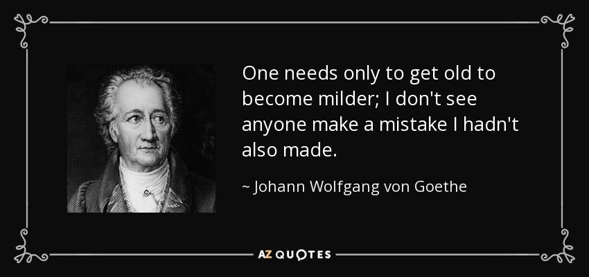 One needs only to get old to become milder; I don't see anyone make a mistake I hadn't also made. - Johann Wolfgang von Goethe