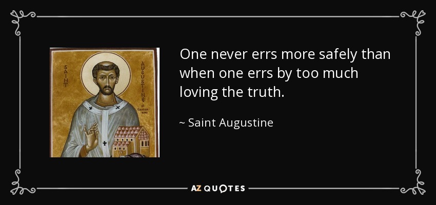 One never errs more safely than when one errs by too much loving the truth. - Saint Augustine