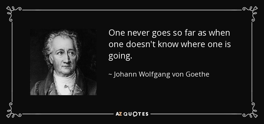 One never goes so far as when one doesn't know where one is going. - Johann Wolfgang von Goethe