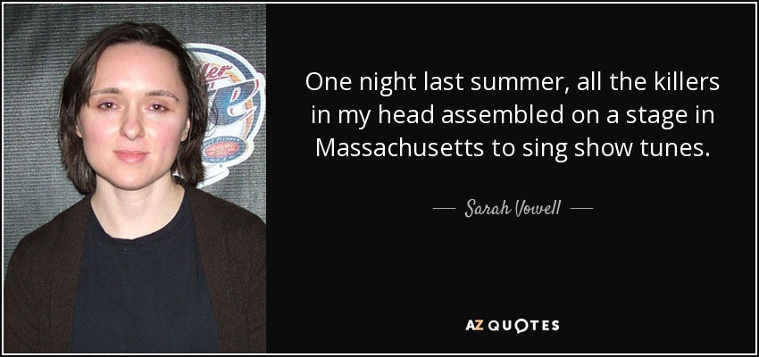 One night last summer, all the killers in my head assembled on a stage in Massachusetts to sing show tunes. - Sarah Vowell
