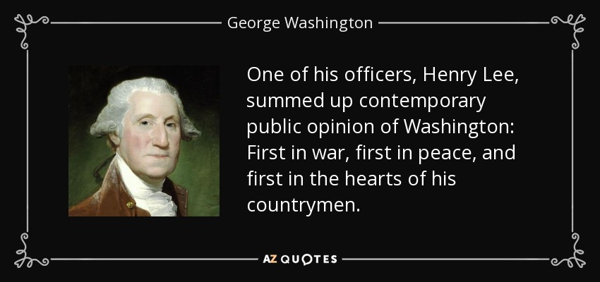 One of his officers, Henry Lee, summed up contemporary public opinion of Washington: First in war, first in peace, and first in the hearts of his countrymen. - George Washington