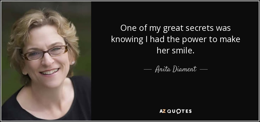 One of my great secrets was knowing I had the power to make her smile. - Anita Diament