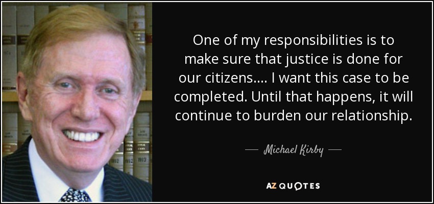 One of my responsibilities is to make sure that justice is done for our citizens . . . . I want this case to be completed. Until that happens, it will continue to burden our relationship. - Michael Kirby