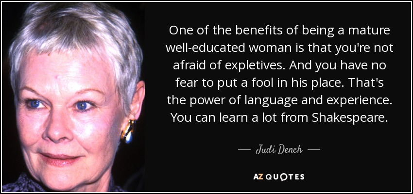 One of the benefits of being a mature well-educated woman is that you're not afraid of expletives. And you have no fear to put a fool in his place. That's the power of language and experience. You can learn a lot from Shakespeare. - Judi Dench