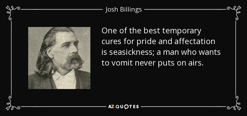 One of the best temporary cures for pride and affectation is seasickness; a man who wants to vomit never puts on airs. - Josh Billings