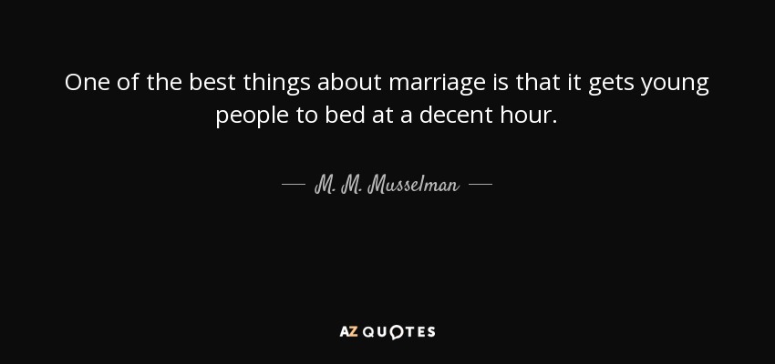 One of the best things about marriage is that it gets young people to bed at a decent hour. - M. M. Musselman