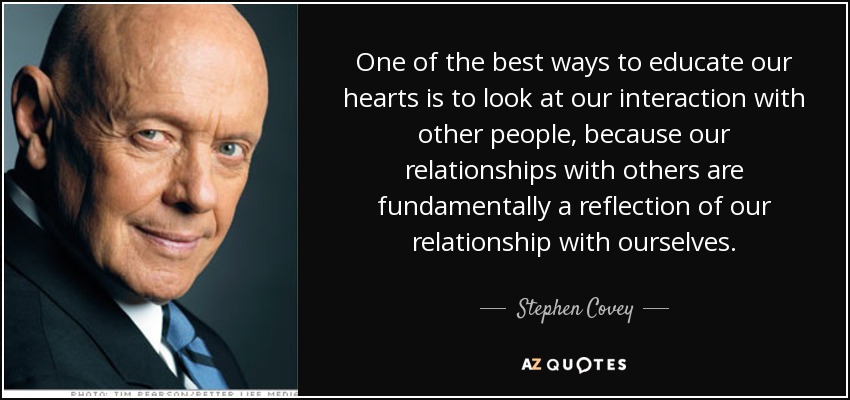 One of the best ways to educate our hearts is to look at our interaction with other people, because our relationships with others are fundamentally a reflection of our relationship with ourselves. - Stephen Covey