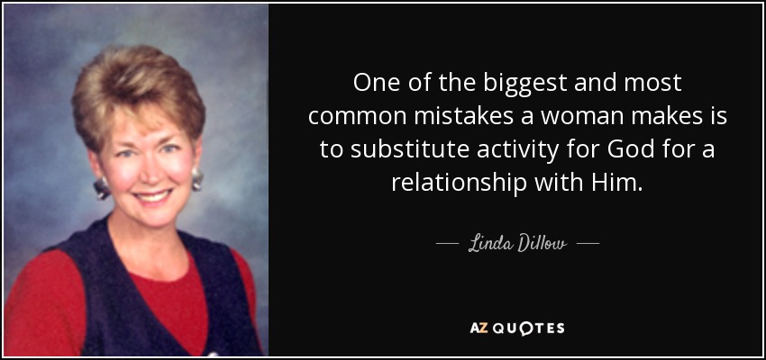 One of the biggest and most common mistakes a woman makes is to substitute activity for God for a relationship with Him. - Linda Dillow