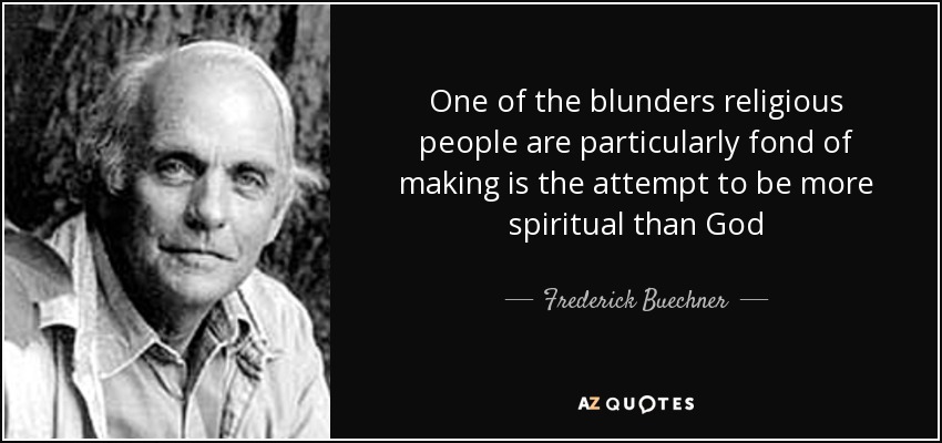 One of the blunders religious people are particularly fond of making is the attempt to be more spiritual than God - Frederick Buechner