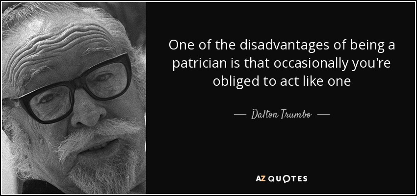 One of the disadvantages of being a patrician is that occasionally you're obliged to act like one - Dalton Trumbo