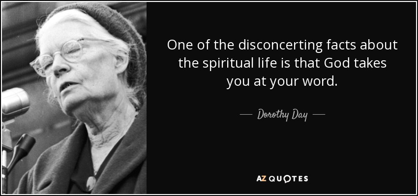 One of the disconcerting facts about the spiritual life is that God takes you at your word. - Dorothy Day