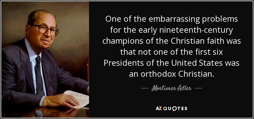 One of the embarrassing problems for the early nineteenth-century champions of the Christian faith was that not one of the first six Presidents of the United States was an orthodox Christian. - Mortimer Adler
