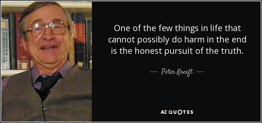 One of the few things in life that cannot possibly do harm in the end is the honest pursuit of the truth. - Peter Kreeft