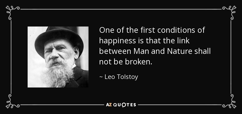 One of the first conditions of happiness is that the link between Man and Nature shall not be broken. - Leo Tolstoy