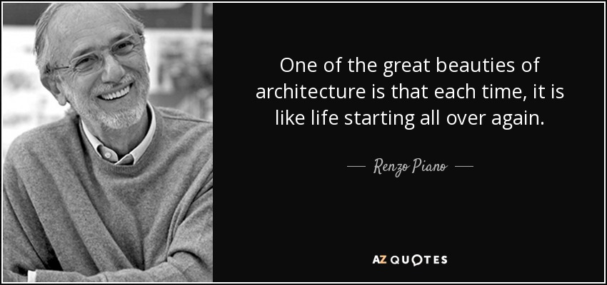 One of the great beauties of architecture is that each time, it is like life starting all over again. - Renzo Piano