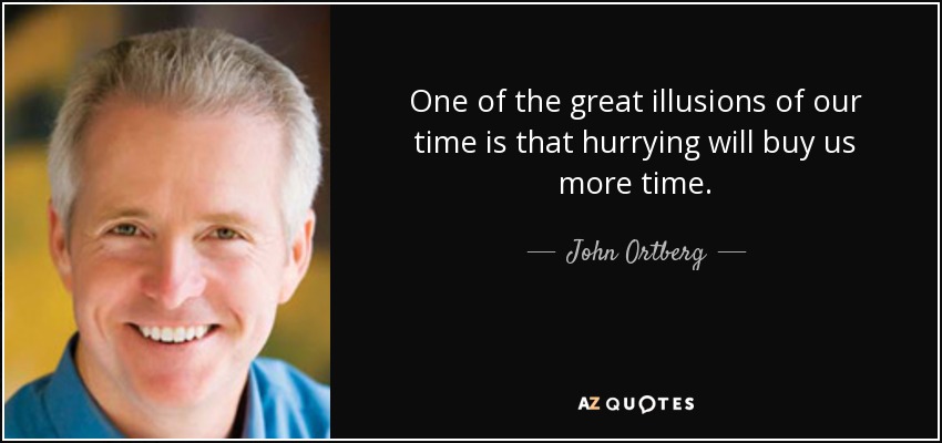 One of the great illusions of our time is that hurrying will buy us more time. - John Ortberg