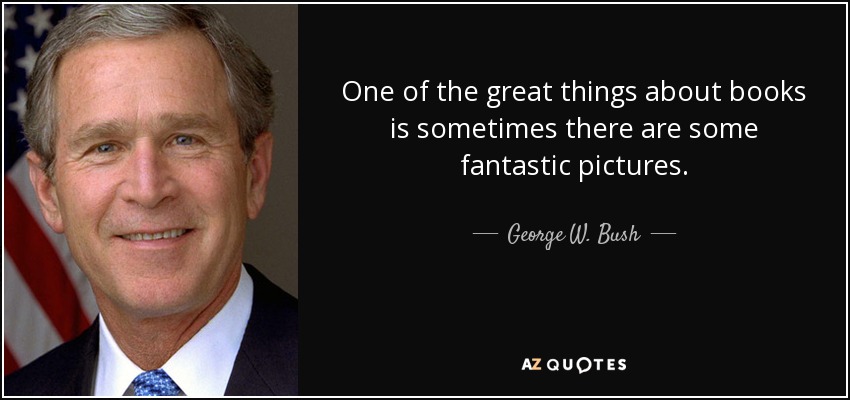 One of the great things about books is sometimes there are some fantastic pictures. - George W. Bush
