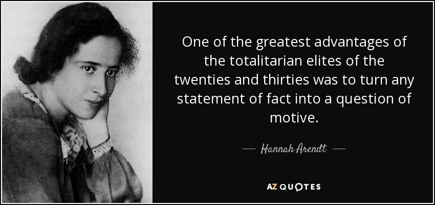 One of the greatest advantages of the totalitarian elites of the twenties and thirties was to turn any statement of fact into a question of motive. - Hannah Arendt