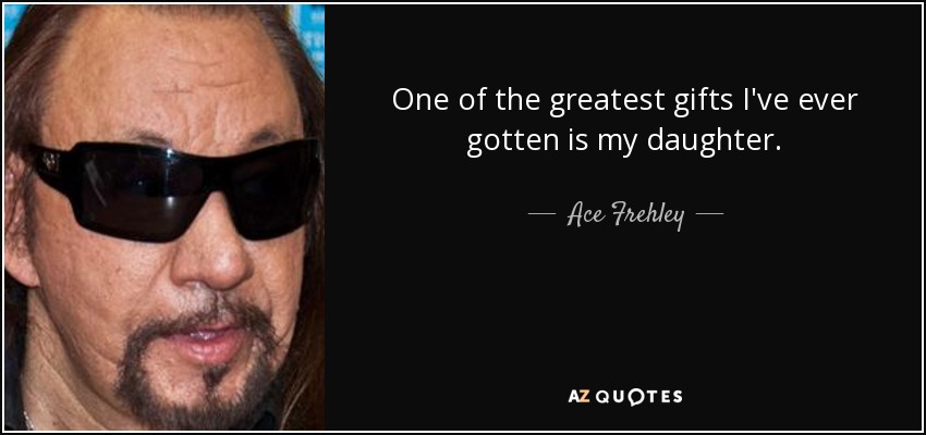 One of the greatest gifts I've ever gotten is my daughter. - Ace Frehley