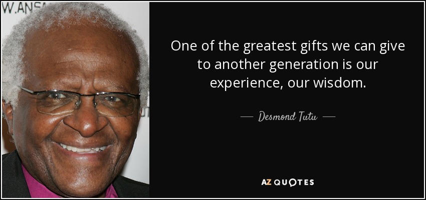 One of the greatest gifts we can give to another generation is our experience, our wisdom. - Desmond Tutu