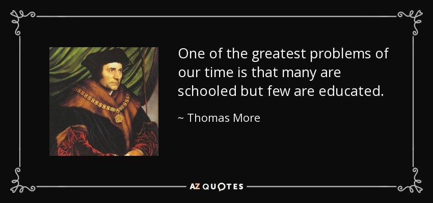 One of the greatest problems of our time is that many are schooled but few are educated. - Thomas More