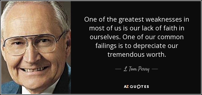 One of the greatest weaknesses in most of us is our lack of faith in ourselves. One of our common failings is to depreciate our tremendous worth. - L. Tom Perry
